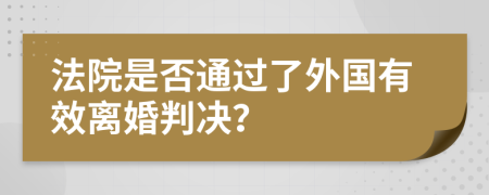 法院是否通过了外国有效离婚判决？