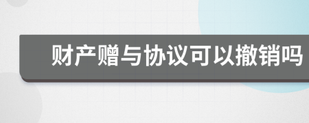 财产赠与协议可以撤销吗