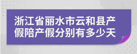 浙江省丽水市云和县产假陪产假分别有多少天