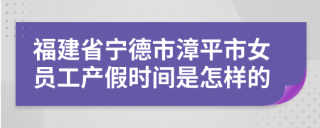 福建省宁德市漳平市女员工产假时间是怎样的