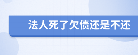 法人死了欠债还是不还