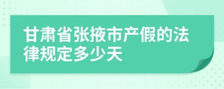 甘肃省张掖市产假的法律规定多少天