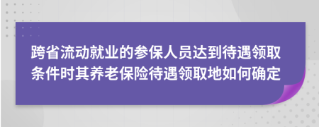 跨省流动就业的参保人员达到待遇领取条件时其养老保险待遇领取地如何确定