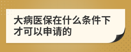 大病医保在什么条件下才可以申请的