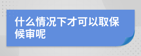 什么情况下才可以取保候审呢