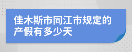 佳木斯市同江市规定的产假有多少天