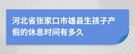 河北省张家口市雄县生孩子产假的休息时间有多久