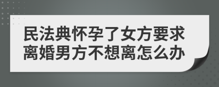 民法典怀孕了女方要求离婚男方不想离怎么办