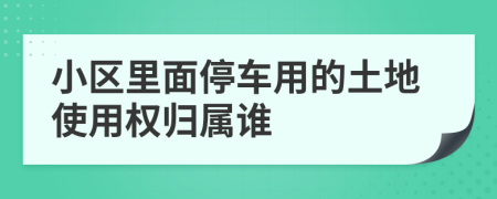 小区里面停车用的土地使用权归属谁