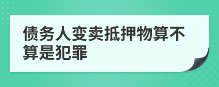 债务人变卖抵押物算不算是犯罪