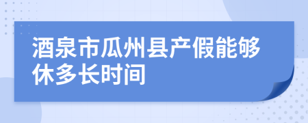 酒泉市瓜州县产假能够休多长时间