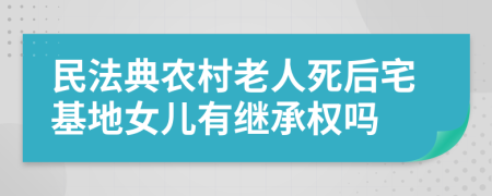 民法典农村老人死后宅基地女儿有继承权吗