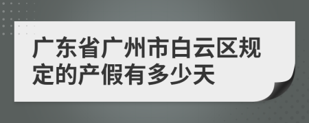 广东省广州市白云区规定的产假有多少天