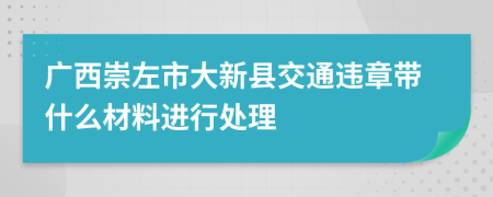广西崇左市大新县交通违章带什么材料进行处理