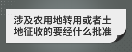 涉及农用地转用或者土地征收的要经什么批准