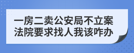 一房二卖公安局不立案法院要求找人我该咋办