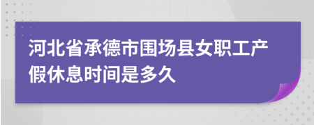 河北省承德市围场县女职工产假休息时间是多久