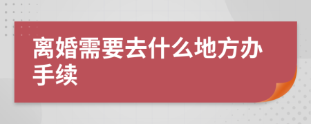 离婚需要去什么地方办手续