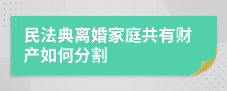 民法典离婚家庭共有财产如何分割