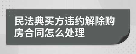 民法典买方违约解除购房合同怎么处理