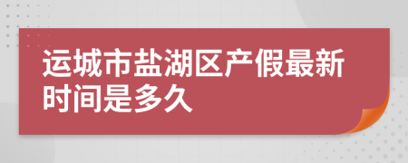 运城市盐湖区产假最新时间是多久