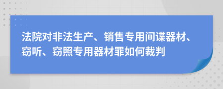 法院对非法生产、销售专用间谍器材、窃听、窃照专用器材罪如何裁判