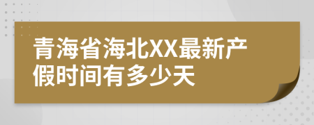 青海省海北XX最新产假时间有多少天