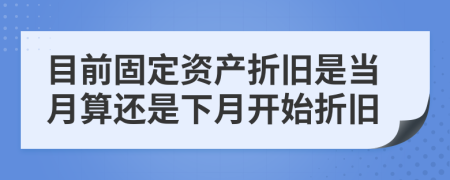 目前固定资产折旧是当月算还是下月开始折旧