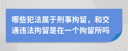 哪些犯法属于刑事拘留，和交通违法拘留是在一个拘留所吗