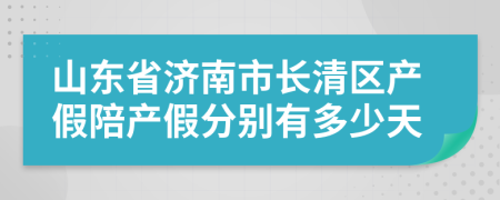 山东省济南市长清区产假陪产假分别有多少天