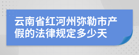 云南省红河州弥勒市产假的法律规定多少天