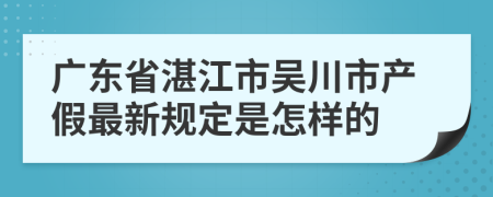 广东省湛江市吴川市产假最新规定是怎样的