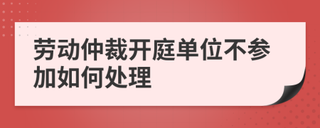 劳动仲裁开庭单位不参加如何处理