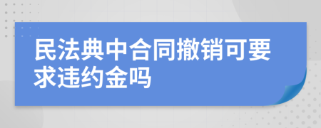 民法典中合同撤销可要求违约金吗