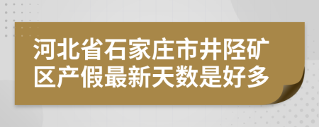 河北省石家庄市井陉矿区产假最新天数是好多