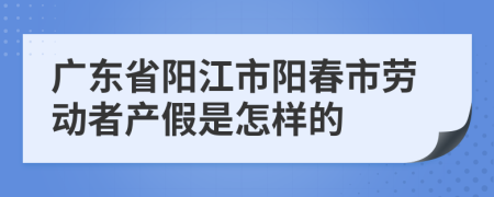 广东省阳江市阳春市劳动者产假是怎样的