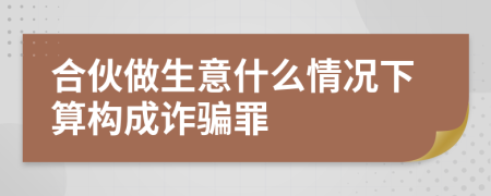 合伙做生意什么情况下算构成诈骗罪