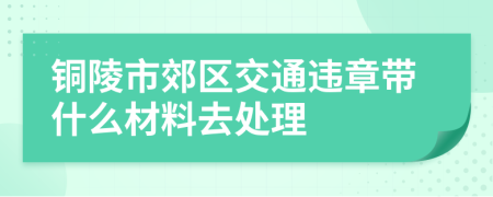 铜陵市郊区交通违章带什么材料去处理