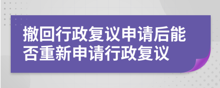 撤回行政复议申请后能否重新申请行政复议