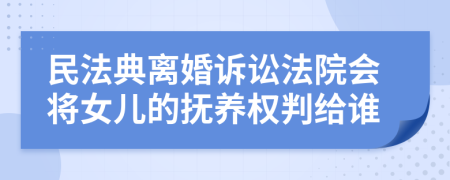 民法典离婚诉讼法院会将女儿的抚养权判给谁