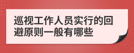 巡视工作人员实行的回避原则一般有哪些