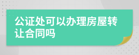 公证处可以办理房屋转让合同吗