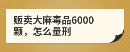 贩卖大麻毒品6000颗，怎么量刑