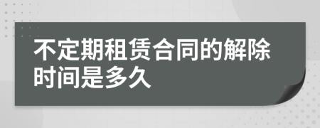 不定期租赁合同的解除时间是多久