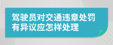 驾驶员对交通违章处罚有异议应怎样处理