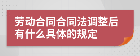 劳动合同合同法调整后有什么具体的规定