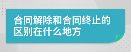 合同解除和合同终止的区别在什么地方