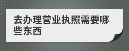 去办理营业执照需要哪些东西