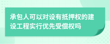 承包人可以对设有抵押权的建设工程实行优先受偿权吗