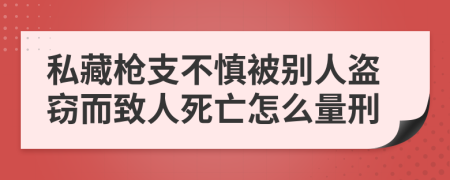 私藏枪支不慎被别人盗窃而致人死亡怎么量刑